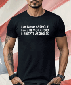 I Am Not An Asshole I Am A Hemorrhoid I Irritate Assholes Shirt