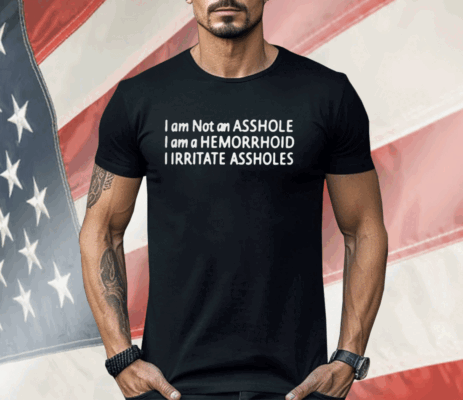 I Am Not An Asshole I Am A Hemorrhoid I Irritate Assholes Shirt