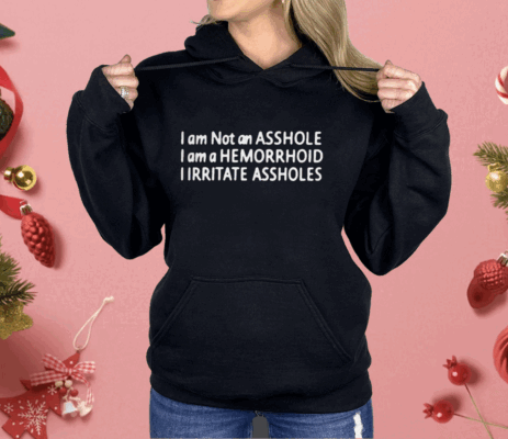 I Am Not An Asshole I Am A Hemorrhoid I Irritate Assholes Shirt