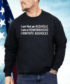 I Am Not An Asshole I Am A Hemorrhoid I Irritate Assholes Shirt