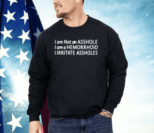 I Am Not An Asshole I Am A Hemorrhoid I Irritate Assholes Shirt