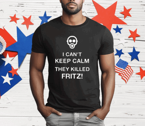 I Can’t Keep Calm They Killed Fritz T-Shirt