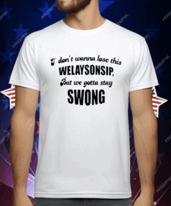 I Don’t Wanna Lose This Welaysonsip But We Gotta Stay Swong T-Shirt