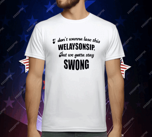 I Don’t Wanna Lose This Welaysonsip But We Gotta Stay Swong T-Shirt