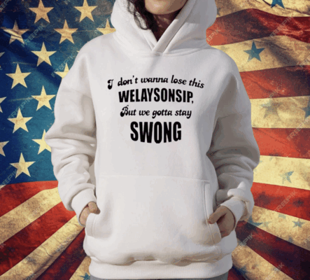 I Don’t Wanna Lose This Welaysonsip But We Gotta Stay Swong Shirt