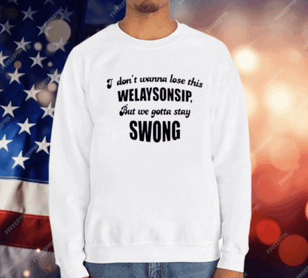 I Don’t Wanna Lose This Welaysonsip But We Gotta Stay Swong Shirt