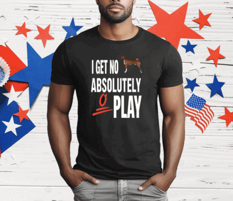 I Get No Absolutely Play T-Shirt