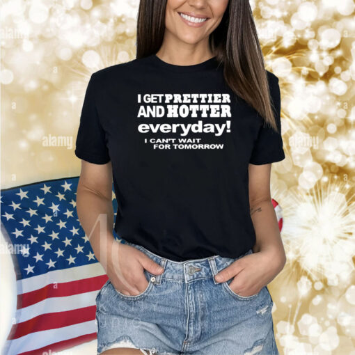 I Get Prettier And Hotter Everyday I Can’t Wait For Tomorrow Shirt