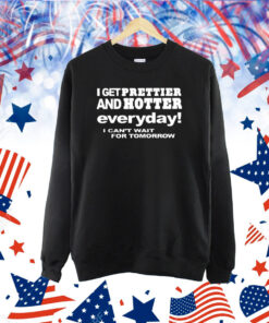 I Get Prettier And Hotter Everyday I Can’t Wait For Tomorrow Shirt