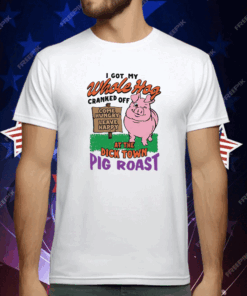 I Got My Whole Hog Cranked Off At The Dick Town Pig Roast T-Shirt