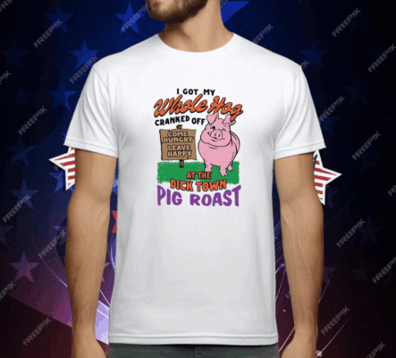 I Got My Whole Hog Cranked Off At The Dick Town Pig Roast T-Shirt