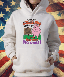 I Got My Whole Hog Cranked Off At The Dick Town Pig Roast T-Shirt