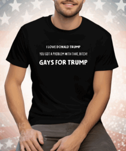 I Love Donald Trump You Got A Problem With That Bitch Gays For Trump Tee Shirt