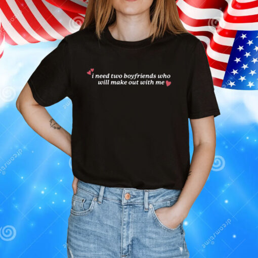 I Need Two Boyfriends Who Will Make Out With Me TShirt