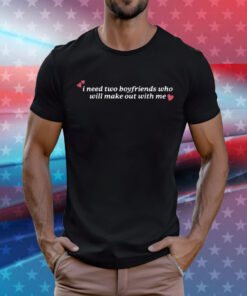 I Need Two Boyfriends Who Will Make Out With Me Shirt