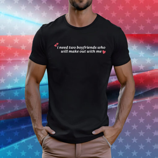 I Need Two Boyfriends Who Will Make Out With Me Shirt