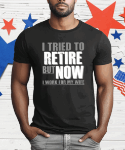 I Tried To Retire But Now I Work For My Wife T-Shirt