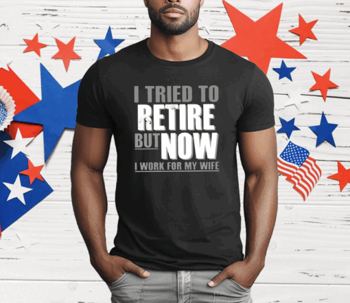 I Tried To Retire But Now I Work For My Wife T-Shirt