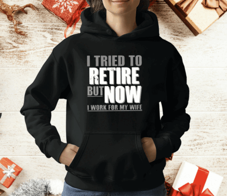 I Tried To Retire But Now I Work For My Wife T-Shirt