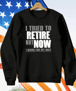 I Tried To Retire But Now I Work For My Wife T-Shirt