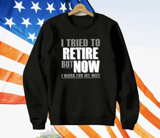 I Tried To Retire But Now I Work For My Wife T-Shirt