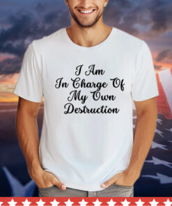 I am in charge of my own destruction T-Shirt