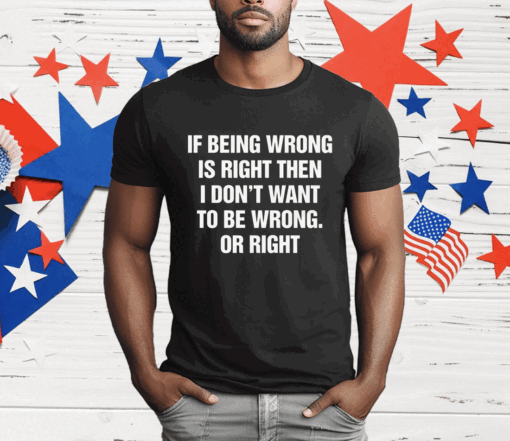 If Being Wrong Is Right I Don’t Want To Be Wrong Or Right T-Shirt