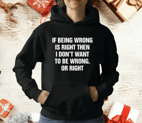 If Being Wrong Is Right I Don't Want To Be Wrong Or Right T-Shirt