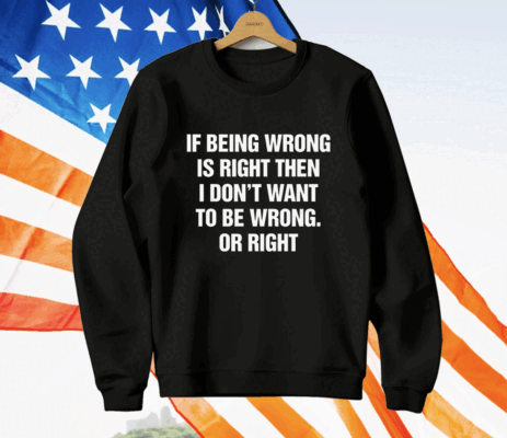 If Being Wrong Is Right I Don't Want To Be Wrong Or Right T-Shirt