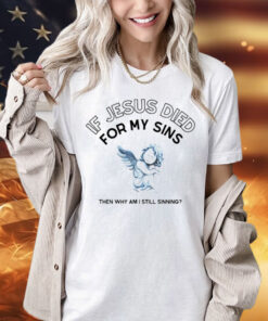 If Jesus died for my sins then why am i still sinning T-Shirt