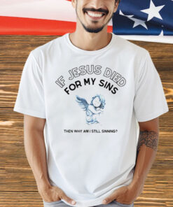 If Jesus died for my sins then why am i still sinning T-Shirt