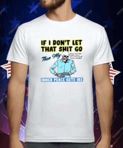 If You Don’t Let That Shit Go Then My Inner Peace Gets Ibs T-Shirt