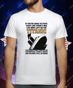 If You’re Going To Fight, Fight Like There’s One Life Boat Left On The Titanic, And Brother There’s Women And Children Still On Board T-Shirt