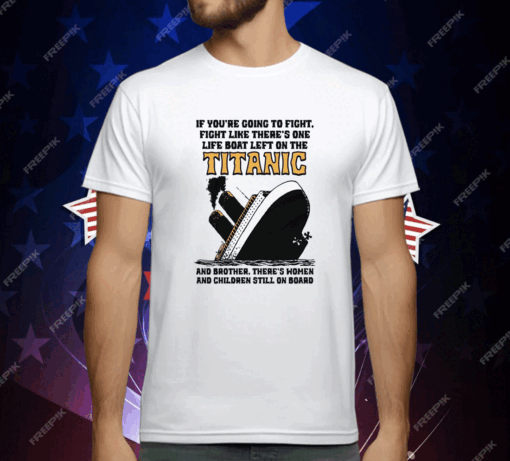 If You’re Going To Fight, Fight Like There’s One Life Boat Left On The Titanic, And Brother There’s Women And Children Still On Board T-Shirt