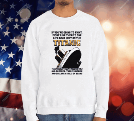 If You’re Going To Fight, Fight Like There’s One Life Boat Left On The Titanic, And Brother There’s Women And Children Still On Board T-Shirt