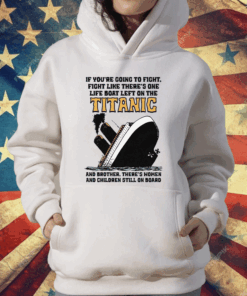 If You’re Going To Fight, Fight Like There’s One Life Boat Left On The Titanic, And Brother There’s Women And Children Still On Board T-Shirt