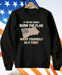 If You’re Gonna Burn The Flag Wrap Yourself In It First T-Shirt