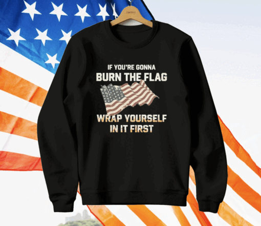 If You’re Gonna Burn The Flag Wrap Yourself In It First T-Shirt