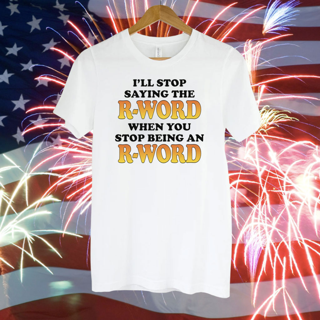 OffI'll Stop Saying The R-Word When You Stop Being An R-Word Shirt