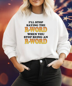 OffI'll Stop Saying The R-Word When You Stop Being An R-Word Sweatshirt