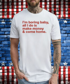 I’m Boring Baby All I Do Is Make Money And Come Tee Shirt