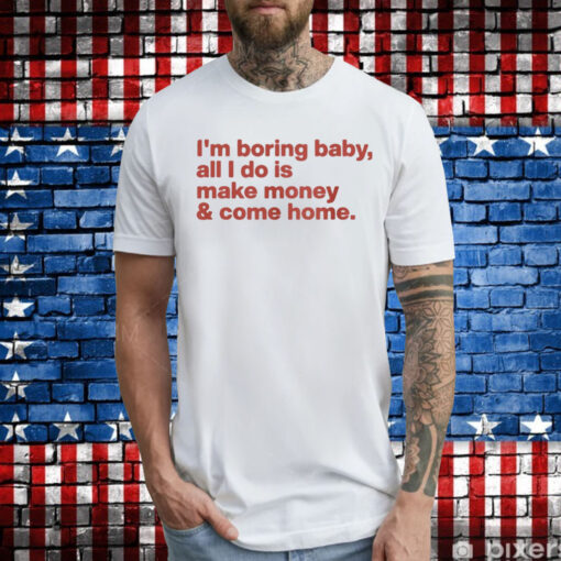 I’m Boring Baby All I Do Is Make Money And Come Tee Shirt