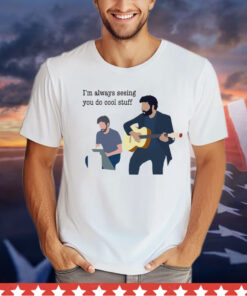 I’m always seeing you do cool stuff T-Shirt