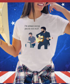 I’m always seeing you do cool stuff T-Shirt