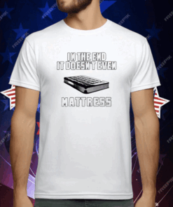 In The End It Doesn’t Even Mattress T-Shirt