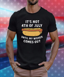 It’s Not 4th of July Until My Wiener Comes Out Tee Shirt
