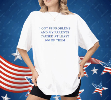 I’ve Got 99 Problems And My Parents Caused At Least 100 Of Them Shirt