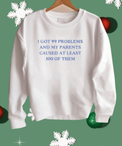 I’ve Got 99 Problems And My Parents Caused At Least 100 Of Them Shirt