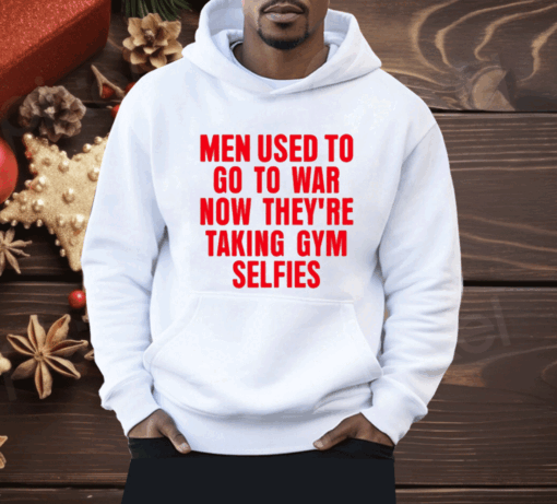 Men Used To Go To War Now They’re Taking Gym Selfies Shirt