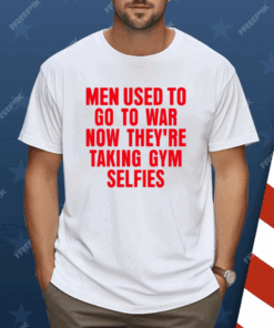 Men Used To Go To War Now They’re Taking Gym Selfies Shirt